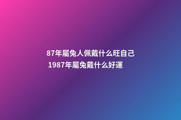 87年屬兔人佩戴什么旺自己 1987年屬兔戴什么好運-第1張-觀點-玄機派
